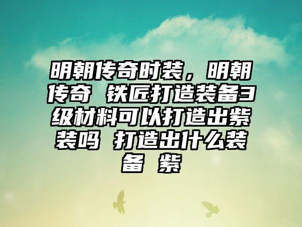 明朝传奇时装，明朝传奇 铁匠打造装备3级材料可以打造出紫装吗 打造出什么装备 紫