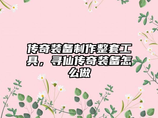 传奇装备制作整套工具，寻仙传奇装备怎么做