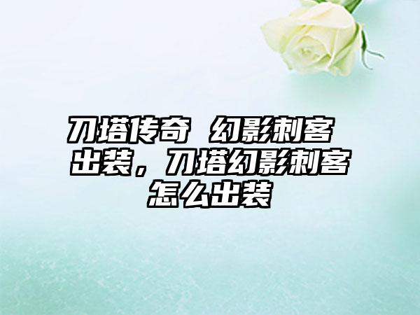 刀塔传奇 幻影刺客 出装，刀塔幻影刺客怎么出装