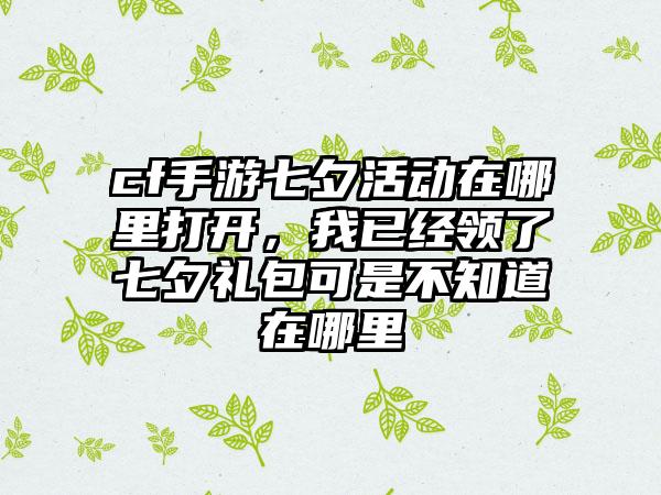 cf手游七夕活动在哪里打开，我已经领了七夕礼包可是不知道在哪里