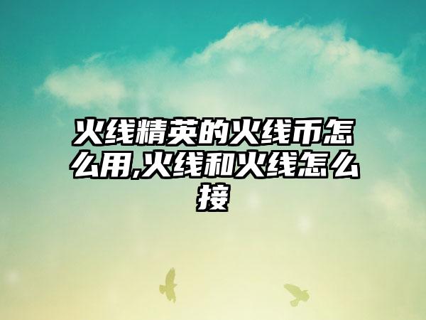 火线精英的火线币怎么用,火线和火线怎么接
