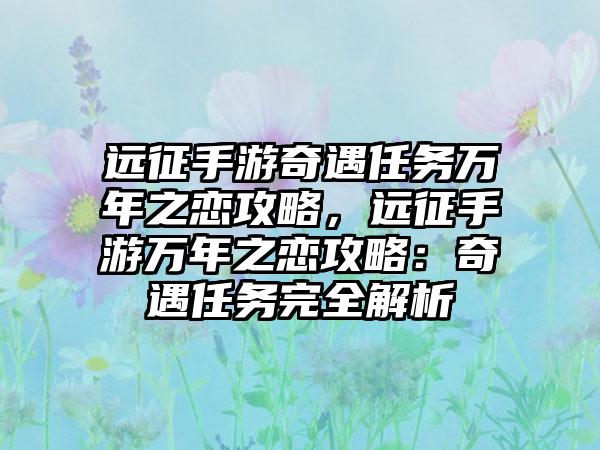 远征手游奇遇任务万年之恋攻略，远征手游万年之恋攻略：奇遇任务完全解析