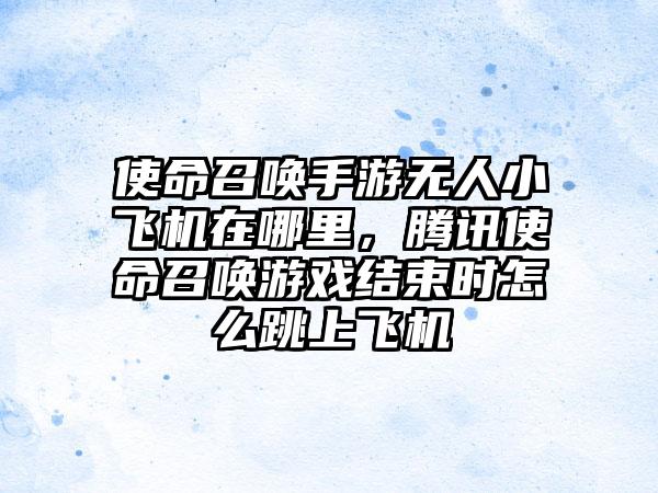 使命召唤手游无人小飞机在哪里，腾讯使命召唤游戏结束时怎么跳上飞机