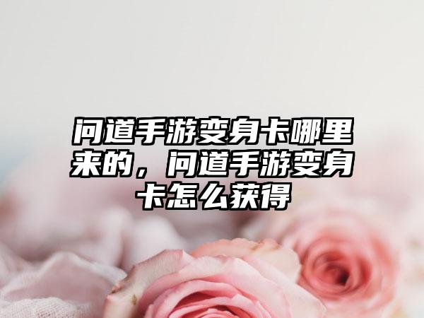 问道手游变身卡哪里来的，问道手游变身卡怎么获得