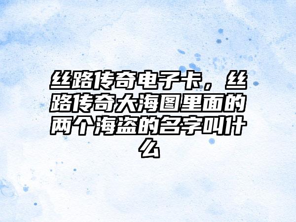 丝路传奇电子卡，丝路传奇大海图里面的两个海盗的名字叫什么