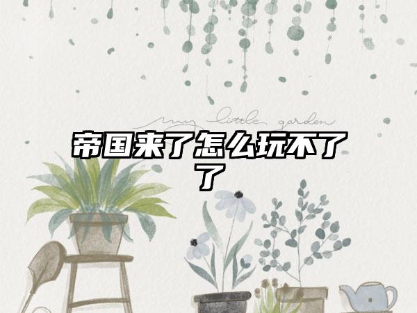 帝国来了怎么玩不了了