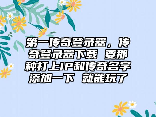 第一传奇登录器，传奇登录器下载 要那种打上IP和传奇名字添加一下 就能玩了