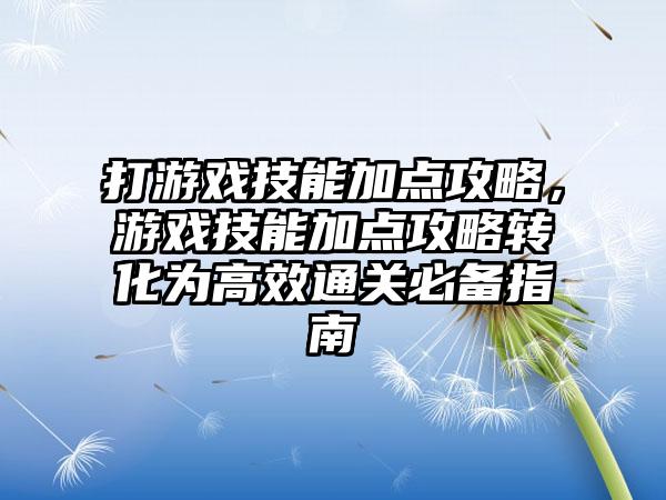 打游戏技能加点攻略，游戏技能加点攻略转化为高效通关必备指南