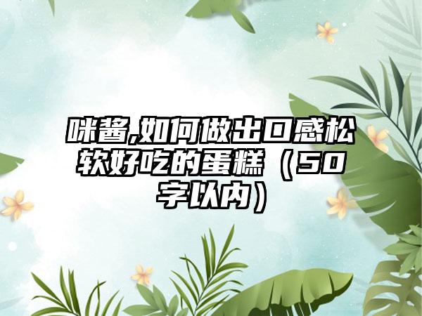 咪酱,如何做出口感松软好吃的蛋糕（50字以内）