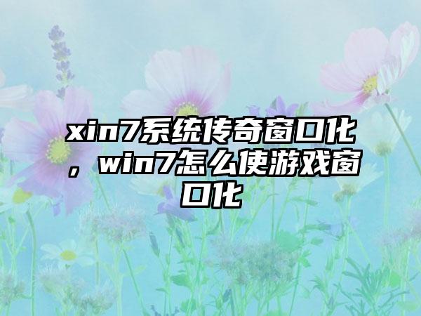 xin7系统传奇窗口化，win7怎么使游戏窗口化