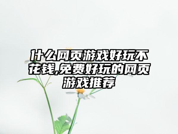 什么网页游戏好玩不花钱,免费好玩的网页游戏推荐