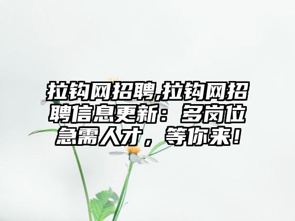 拉钩网招聘,拉钩网招聘信息更新：多岗位急需人才，等你来！