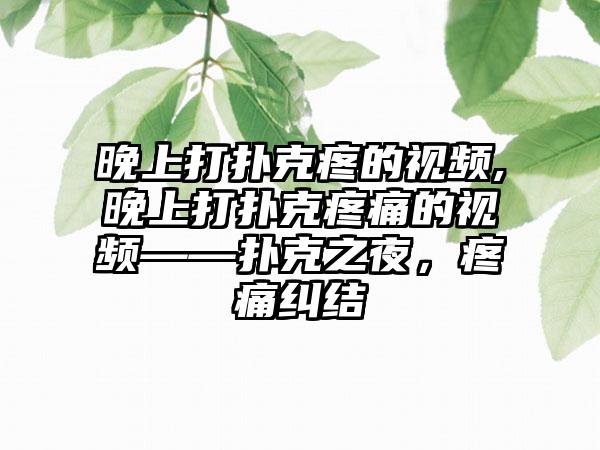 晚上打扑克疼的视频,晚上打扑克疼痛的视频——扑克之夜，疼痛纠结