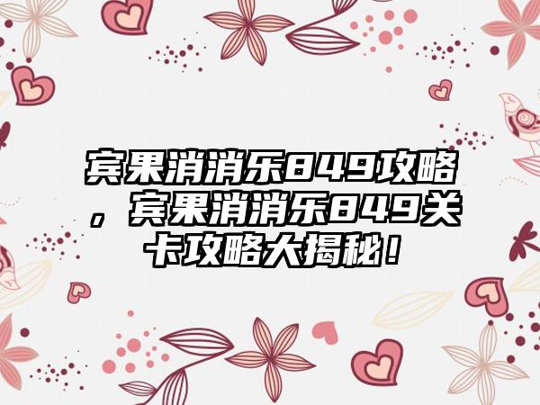 宾果消消乐849攻略，宾果消消乐849关卡攻略大揭秘！