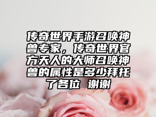 传奇世界手游召唤神兽专家，传奇世界官方天人的大师召唤神兽的属性是多少拜托了各位 谢谢