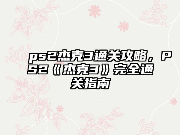 ps2杰克3通关攻略，PS2《杰克3》完全通关指南