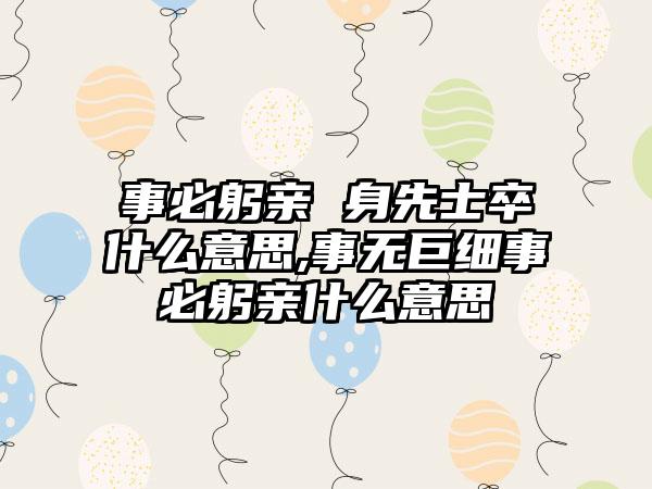 事必躬亲 身先士卒什么意思,事无巨细事必躬亲什么意思