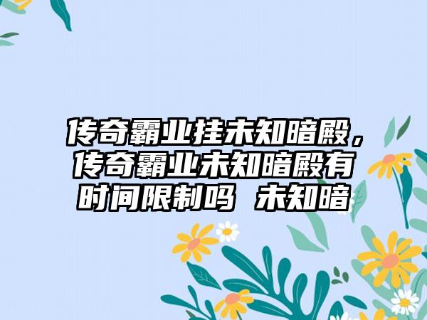 传奇霸业挂未知暗殿,传奇霸业未知暗殿有时间限制吗 未知暗
