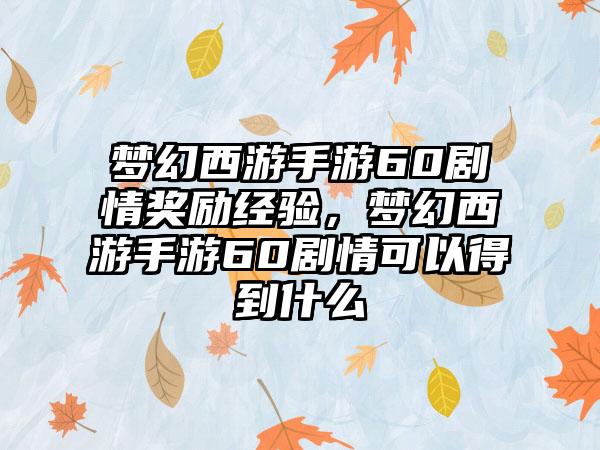 梦幻西游手游60剧情奖励经验,梦幻西游手游60剧情可以得到什么