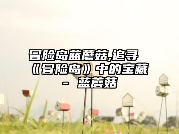 冒险岛蓝蘑菇,追寻《冒险岛》中的宝藏 - 蓝蘑菇