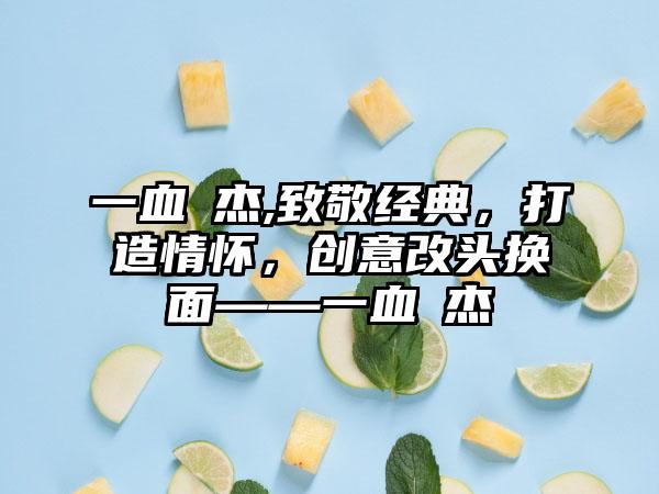 一血卍杰,致敬经典，打造情怀，创意改头换面——一血卍杰