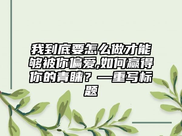 我到底要怎么做才能够被你偏爱,如何赢得你的青睐？—重写标题