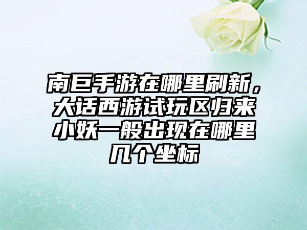 南巨手游在哪里刷新，大话西游试玩区归来小妖一般出现在哪里几个坐标