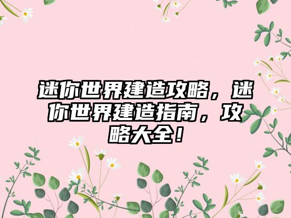 迷你世界建造攻略，迷你世界建造指南，攻略大全！