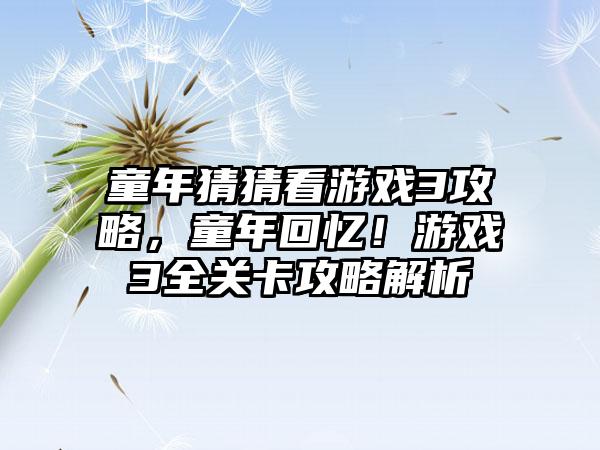 童年猜猜看游戏3攻略，童年回忆！游戏3全关卡攻略解析