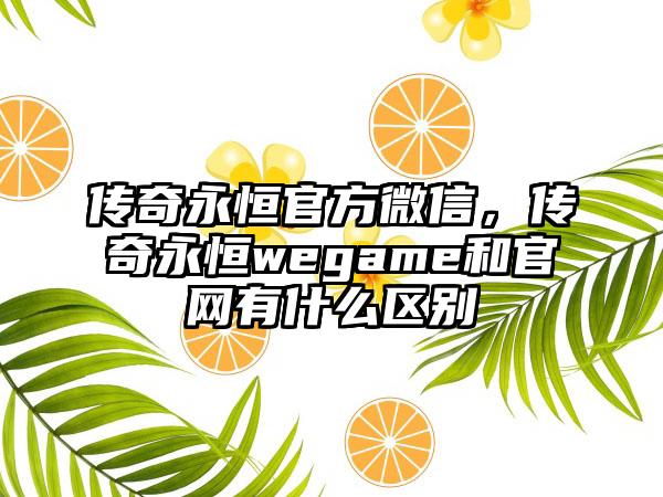 传奇永恒官方微信，传奇永恒wegame和官网有什么区别