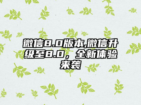 微信8.0版本,微信升级至8.0，全新体验来袭