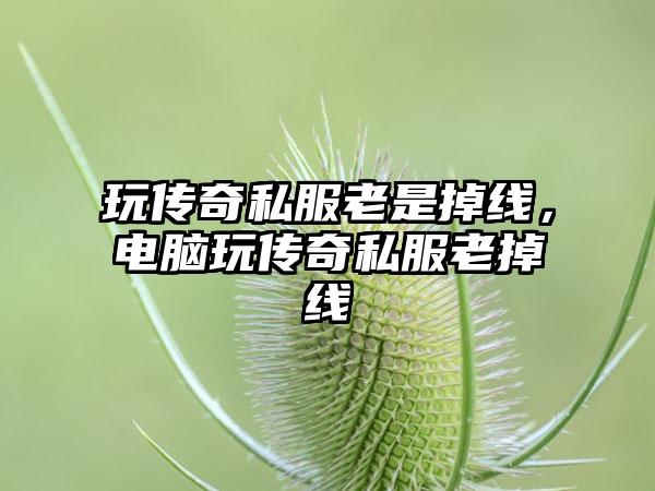 玩传奇私服老是掉线，电脑玩传奇私服老掉线