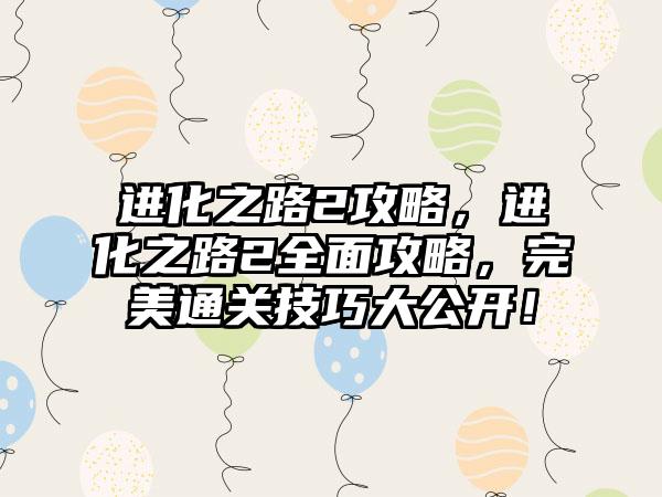 进化之路2攻略，进化之路2全面攻略，完美通关技巧大公开！