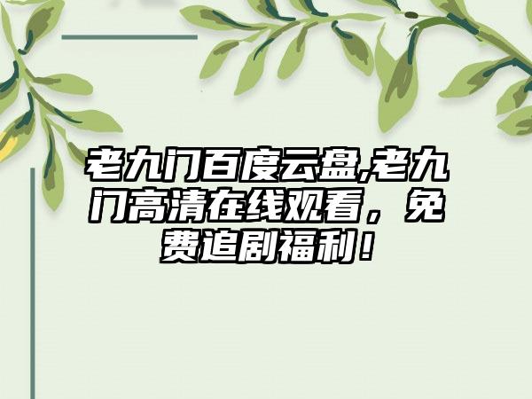 老九门百度云盘,老九门高清在线观看，免费追剧福利！