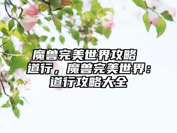 魔兽完美世界攻略 道行，魔兽完美世界：道行攻略大全