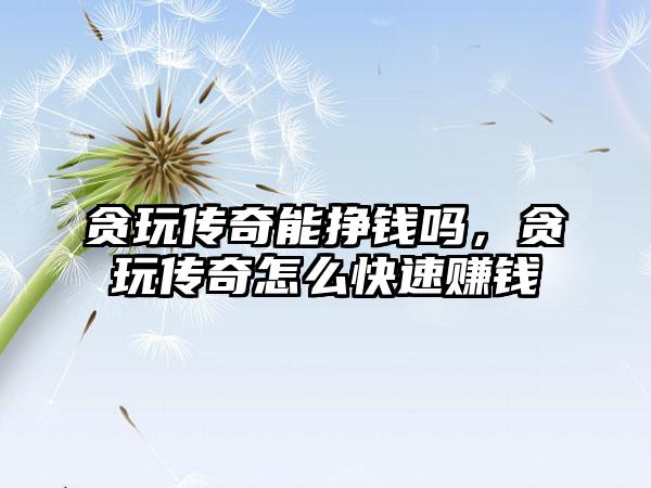 贪玩传奇能挣钱吗，贪玩传奇怎么快速赚钱