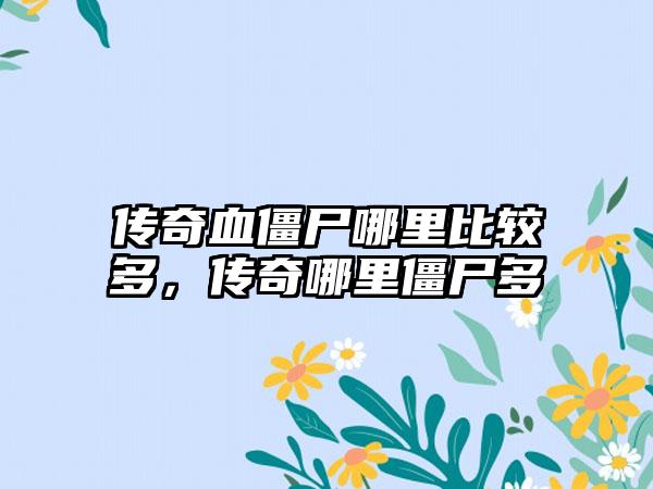 传奇血僵尸哪里比较多，传奇哪里僵尸多