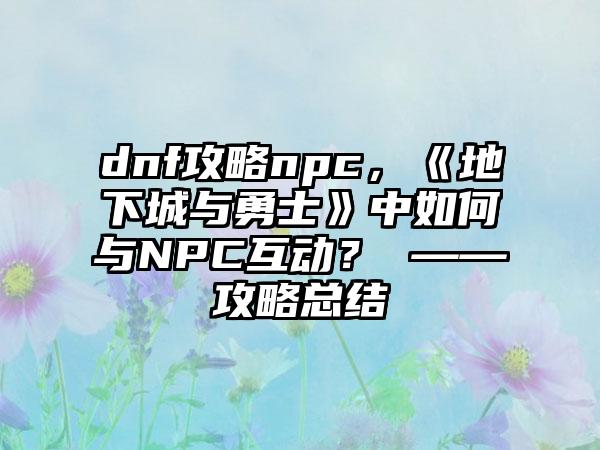 dnf攻略npc，《地下城与勇士》中如何与NPC互动？ ——攻略总结