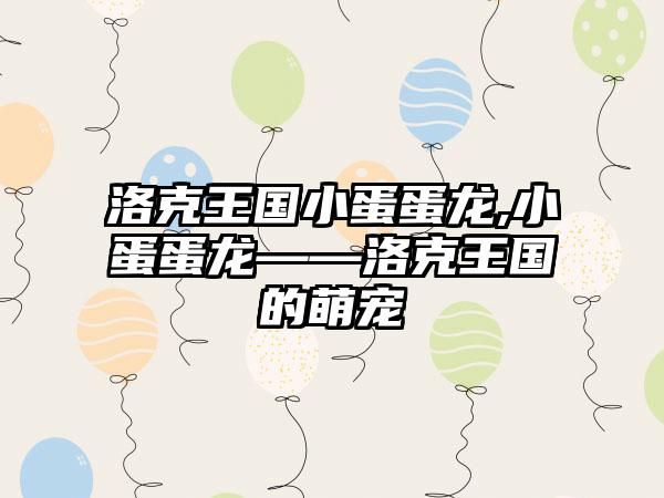 洛克王国小蛋蛋龙,小蛋蛋龙——洛克王国的萌宠