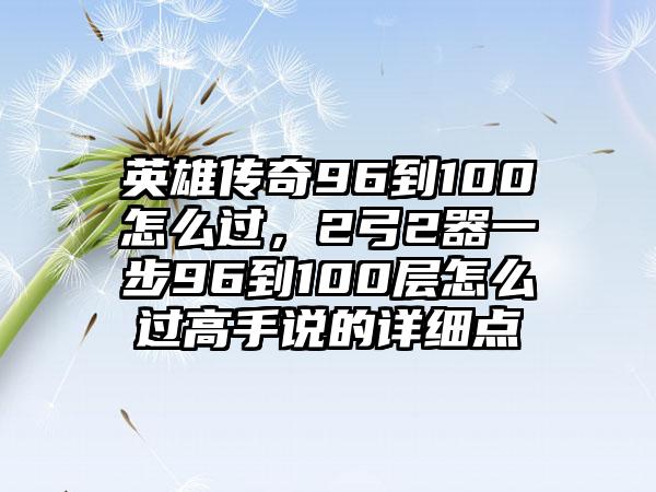 英雄传奇96到100怎么过，2弓2器一步96到100层怎么过高手说的详细点