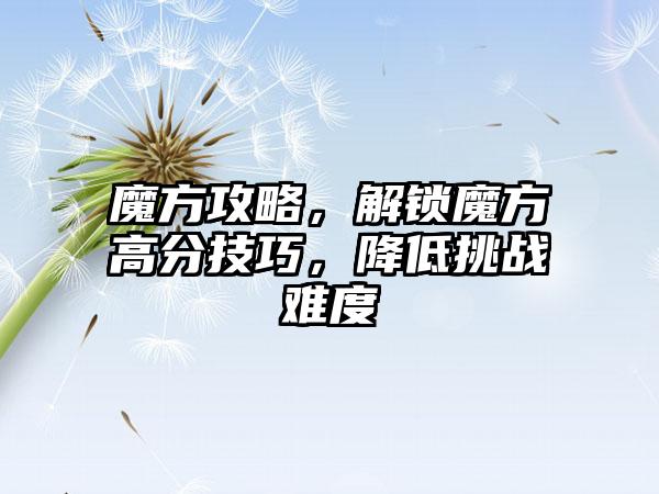 魔方攻略，解锁魔方高分技巧，降低挑战难度