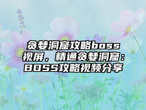 贪婪洞窟攻略boss视屏，精通贪婪洞窟：BOSS攻略视频分享