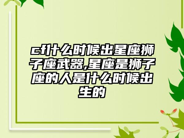 cf什么时候出星座狮子座武器,星座是狮子座的人是什么时候出生的