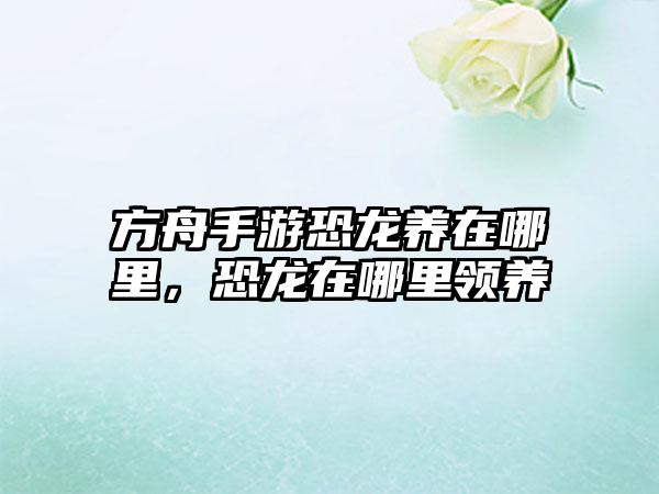 方舟手游恐龙养在哪里，恐龙在哪里领养