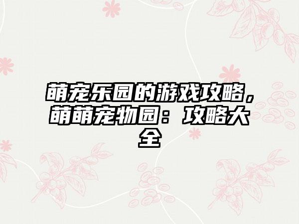 萌宠乐园的游戏攻略，萌萌宠物园：攻略大全