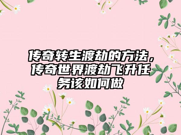 传奇转生渡劫的方法，传奇世界渡劫飞升任务该如何做