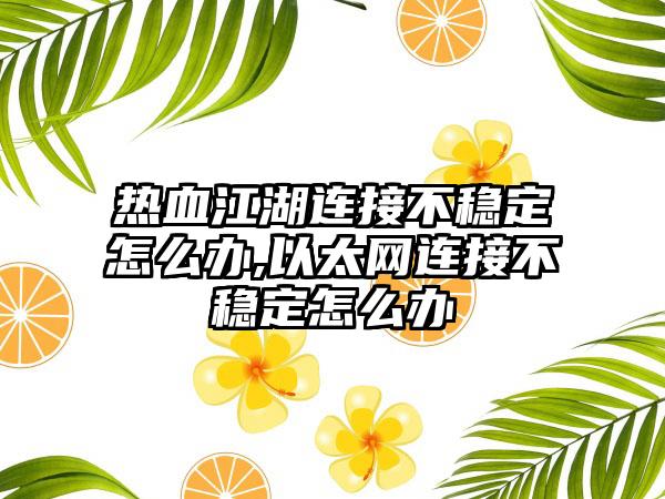 热血江湖连接不稳定怎么办,以太网连接不稳定怎么办