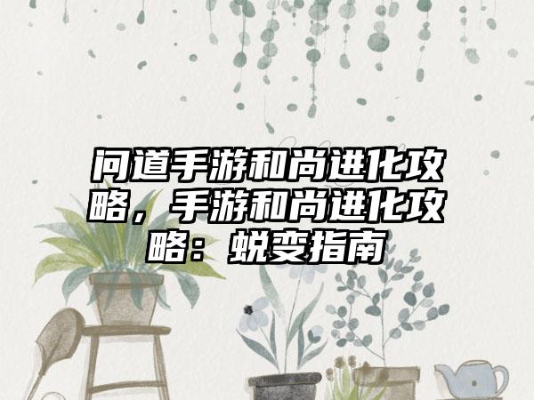 问道手游和尚进化攻略，手游和尚进化攻略：蜕变指南