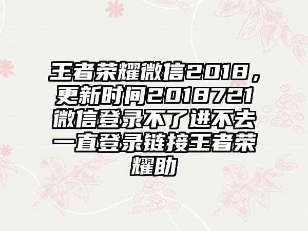 王者荣耀微信2018，更新时间2018721微信登录不了进不去一直登录链接王者荣耀助