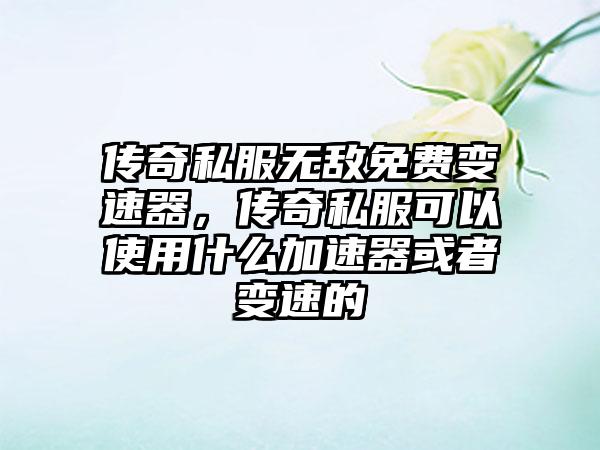 传奇私服无敌免费变速器，传奇私服可以使用什么加速器或者变速的